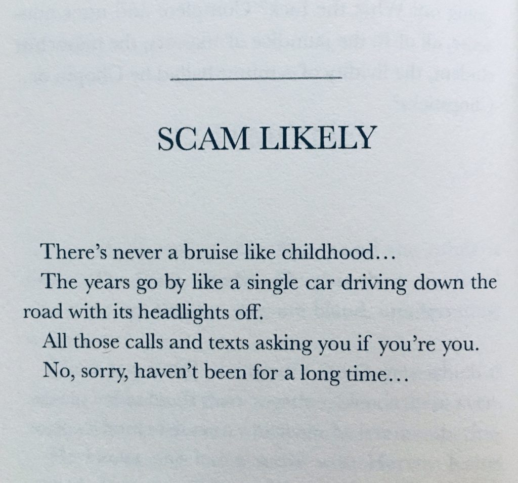 SCAM LIKELY

There’s never a bruise like childhood…
The years go by like a single car driving down the road with its headlights off.
All those calls and texts asking you if you’re you.
No, sorry, haven’t been for a long time…