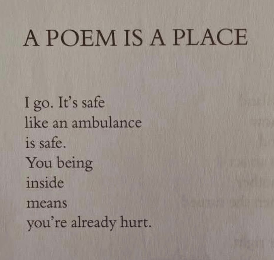 A poem is a place

I go. It's safe
like an ambulance
is safe. 
You being 
inside 
means
you're already hurt. 